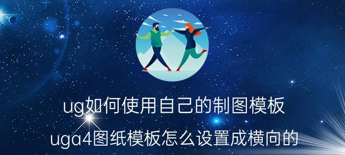 ug如何使用自己的制图模板 uga4图纸模板怎么设置成横向的？